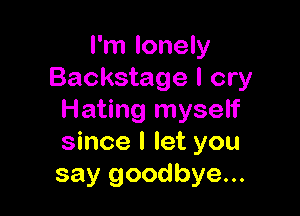 I'm lonely
Backstage I cry

Hating myself
since I let you
say goodbye...