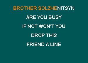 BROTHER SOLZHENITSYN
ARE YOU BUSY
IF NOT WON'T YOU

DROP THIS
FRIEND A LINE