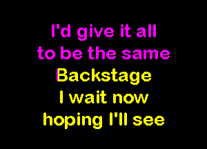 I'd give it all
to be the same

Backstage
I wait now
hoping I'll see