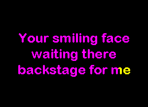 Your smiling face

waiting there
backstage for me