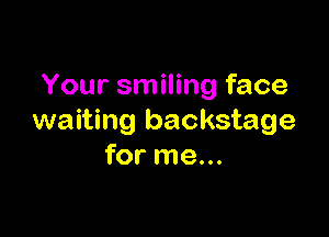 Your smiling face

waiting backstage
for me...