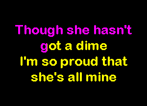 Though she hasn't
got a dime

I'm so proud that
she's all mine