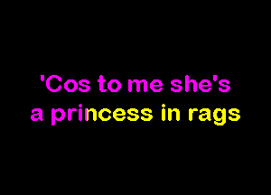 'Cos to me she's

a princess in rags