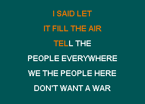 I SAID LET
IT FILL THE AIR
TELL THE
PEOPLE EVERYWHERE
WE THE PEOPLE HERE

DON'T WANT A WAR l