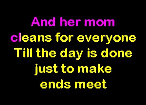 And her mom
cleans for everyone

Till the day is done
just to make
ends meet