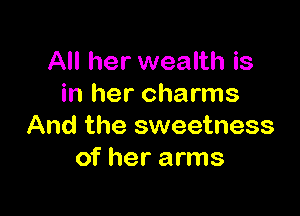 All her wealth is
in her charms

And the sweetness
of her arms