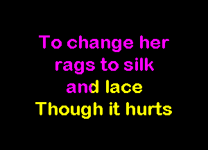 To change her
rags to silk

andlace
Though it hurts