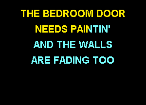 THE BEDROOM DOOR
NEEDS PAINTIN'
AND THE WALLS

ARE FADING TOO