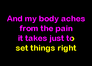 And my body aches
from the pain

it takes just to
set things right