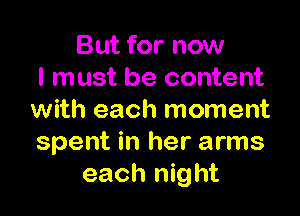 But for now
I must be content

with each moment
spent in her arms
each night