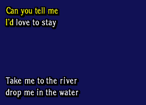 Can you tell me
I'd love to stay

Take me tothe river
drop me in the water