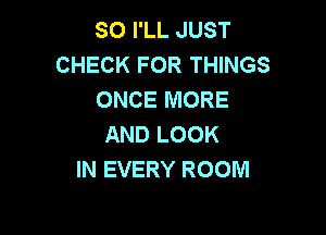SO I'LL JUST
CHECK FOR THINGS
ONCE MORE

AND LOOK
IN EVERY ROOM