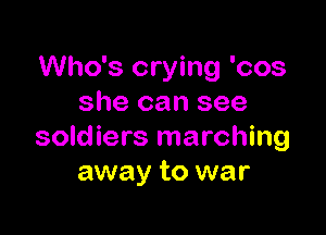 Who's crying 'cos
she can see

soldiers marching
away to war