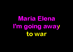 Maria Elena

I'm going away
to war