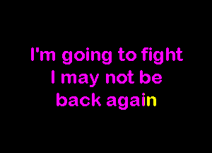 I'm going to fight

I may not be
back again