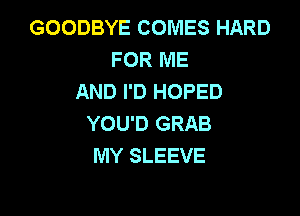 GOODBYE COMES HARD
FOR ME
AND I'D HOPED

YOU'D GRAB
MY SLEEVE