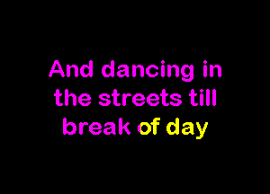 And dancing in

the streets till
break of day