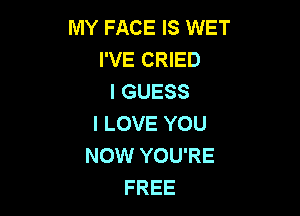 MY FACE IS WET
I'VE CRIED
I GUESS

I LOVE YOU
NOW YOU'RE
FREE