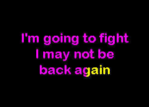 I'm going to fight

I may not be
back again