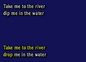 Take me tothe river
dip me in the water

Take me tothe river
drop me in the water