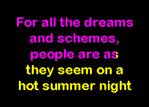 For all the dreams
and schemes,

people are as
they seem on a
hot summer night