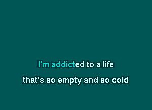 I'm addicted to a life

that's so empty and so cold