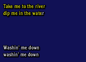 Take me tothe river
dip me in the water

Washin' me down
washin' me down