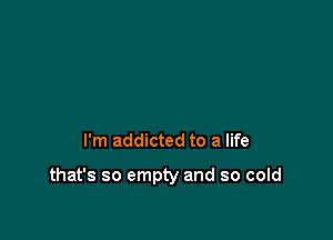 I'm addicted to a life

that's so empty and so cold