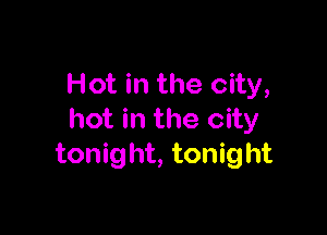 Hot in the city,

hot in the city
tonig ht, tonight
