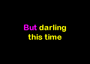 But darling

this time