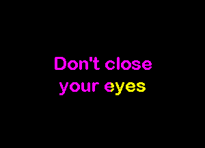 Don't close

youreyes