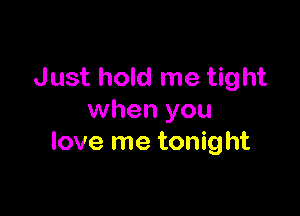 Just hold me tight

when you
love me tonight