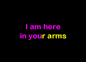 I am here

in your arms