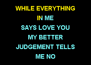 WHILE EVERYTHING
IN ME
SAYS LOVE YOU
MY BETTER
JUDGEMENT TELLS

ME NO I