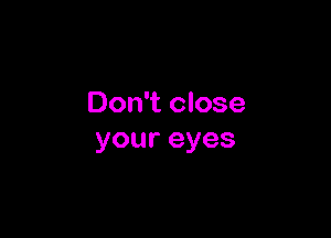 Don't close

youreyes