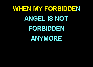 WHEN MY FORBIDDEN
ANGELKSNOT
FORBIDDEN

ANYMORE