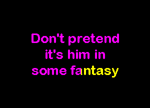 Don't pretend

it's him in
some fantasy