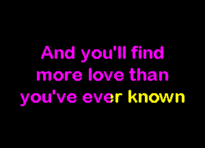 And you'll find

more love than
you've ever known