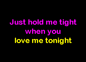 Just hold me tight

when you
love me tonight