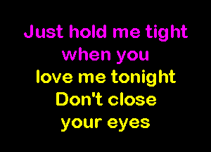 Just hold me tight
when you

love me tonig ht
Don't close
youreyes