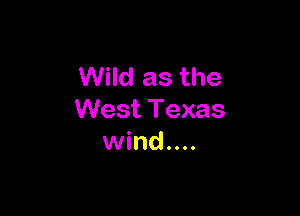 Wild as the

West Texas
wind....