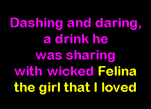Dashing and daring,
a drink he

was sharing
with wicked Felina
the girl that I loved