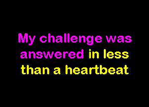 My challenge was

answered in less
than a heartbeat