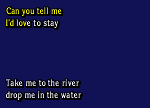Can you tell me
I'd love to stay

Take me tothe river
drop me in the water