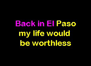 Back in El Paso

my life would
be worthless