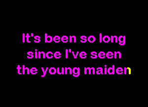 It's been so long

since I've seen
the young maiden