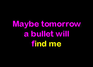 Maybe tomorrow

a bullet will
find me