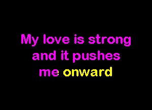 My love is strong

and it pushes
me onward