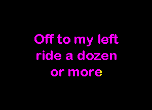 Offto my left

ride a dozen
or more
