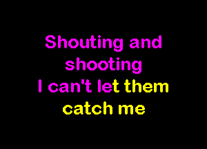 Shouting and
shooting

I can't let them
catch me